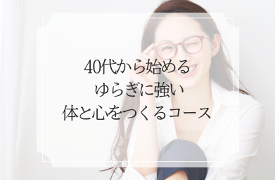 40代から始める ゆらぎに強い体と心をつくるコース
